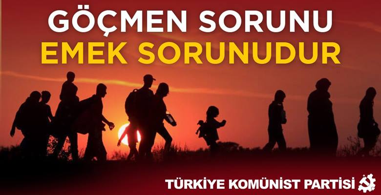 “Göçmen sorunu emek sorunudur” Türkiye Komünist Partisi son günlerde mülteciler üzerinden yürütülen tartışmalar ile